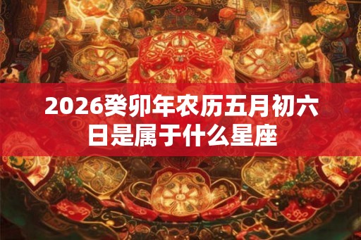 2026癸卯年农历五月初六日是属于什么星座 2026癸卯年农历五月初六日是属于什么星座
