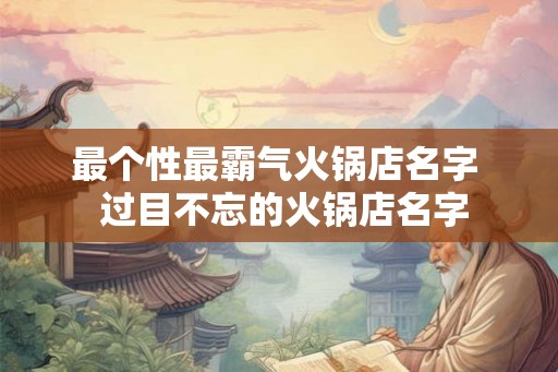 最个性最霸气火锅店名字  过目不忘的火锅店名字