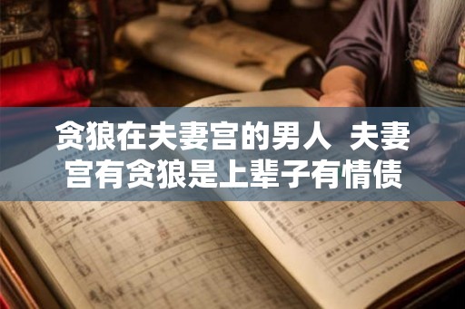 贪狼在夫妻宫的男人  夫妻宫有贪狼是上辈子有情债