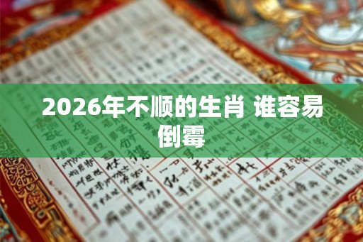 2026年不顺的生肖 谁容易倒霉 2026年不顺的生肖 谁容易倒霉