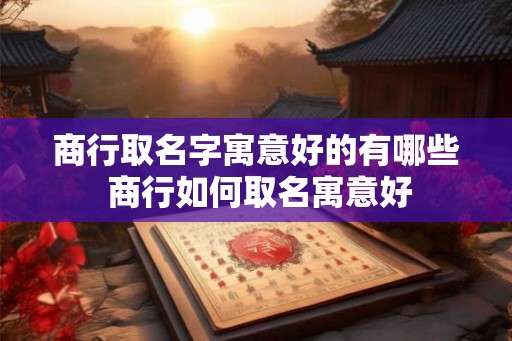 商行取名字寓意好的有哪些 商行如何取名寓意好