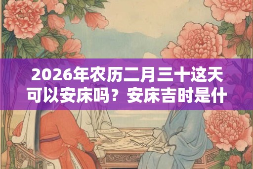 2026年农历二月三十这天可以安床吗?安床吉时是什么时候? 2026年农历二月三十这天可以安床吗?安床吉时是什么时候?