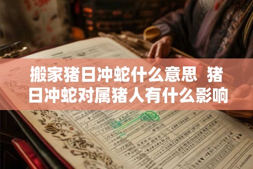 搬家猪日冲蛇什么意思  猪日冲蛇对属猪人有什么影响