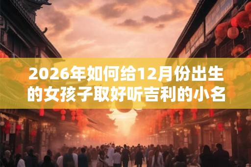2026年如何给12月份出生的女孩子取好听吉利的小名