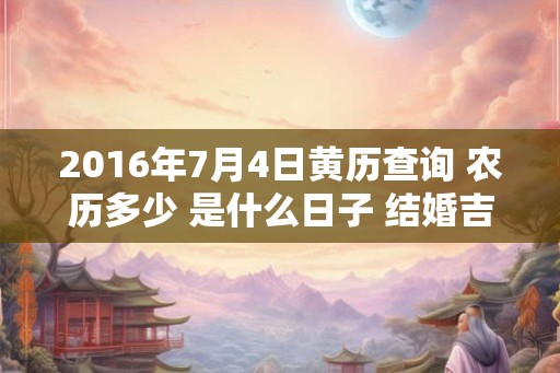 2016年7月4日黄历查询 农历多少 是什么日子 结婚吉时