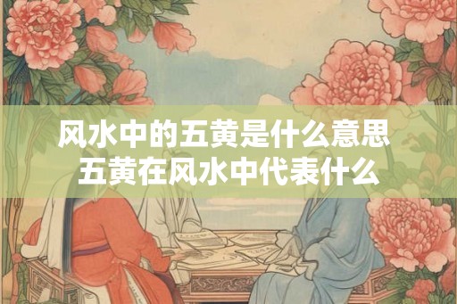 风水中的五黄是什么意思 五黄在风水中代表什么 风水中的五黄是什么意思 五黄在风水中代表什么