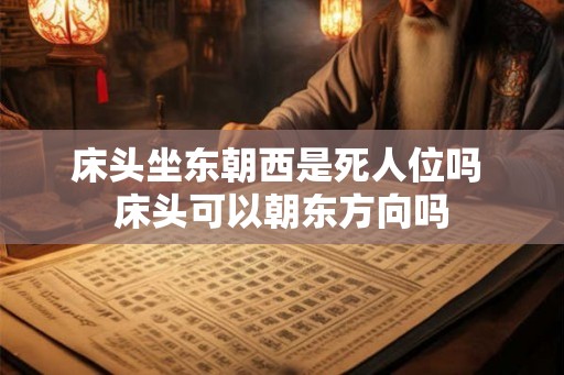 床头坐东朝西是死人位吗 床头可以朝东方向吗