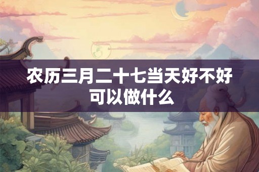 农历三月二十七当天好不好 可以做什么