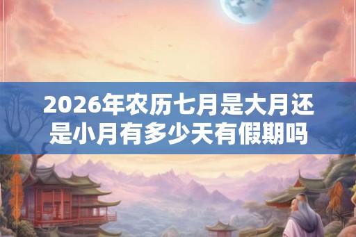 2026年农历七月是大月还是小月有多少天有假期吗