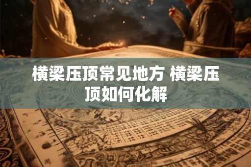 横梁压顶常见地方 横梁压顶如何化解
