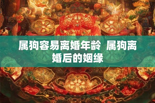 属狗容易离婚年龄  属狗离婚后的姻缘