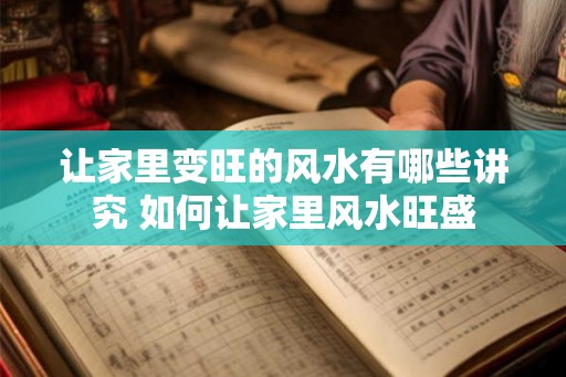 让家里变旺的风水有哪些讲究 如何让家里风水旺盛 让家里变旺的风水有哪些讲究 如何让家里风水旺盛