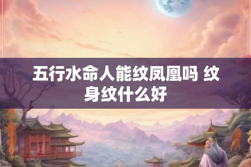 五行水命人能纹凤凰吗 纹身纹什么好 五行水命人能纹凤凰吗 纹身纹什么好
