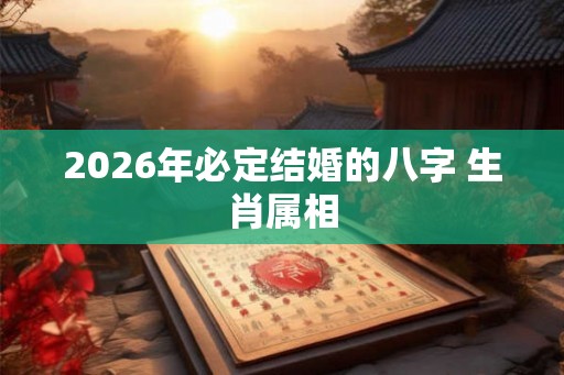 2026年必定结婚的八字 生肖属相 2026年必定结婚的八字 生肖属相