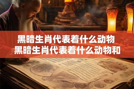 黑暗生肖代表着什么动物 黑暗生肖代表着什么动物和生肖 黑暗生肖代表着什么动物 黑暗生肖代表着什么动物和生肖