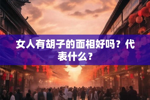 女人有胡子的面相好吗?代表什么? 女人有胡子的面相好吗?代表什么?