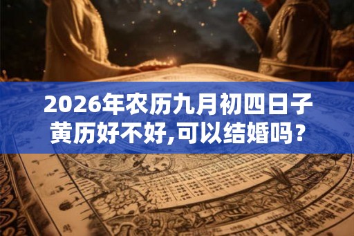 2026年农历九月初四日子黄历好不好,可以结婚吗? 2026年农历九月初四日子黄历好不好,可以结婚吗?