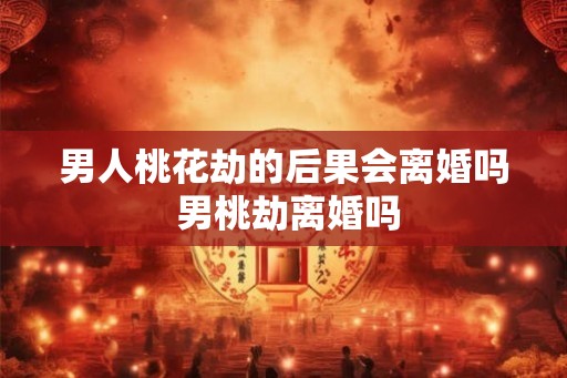 男人桃花劫的后果会离婚吗 男桃劫离婚吗