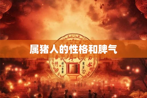 属猪人的性格和脾气 属猪人的性格和脾气