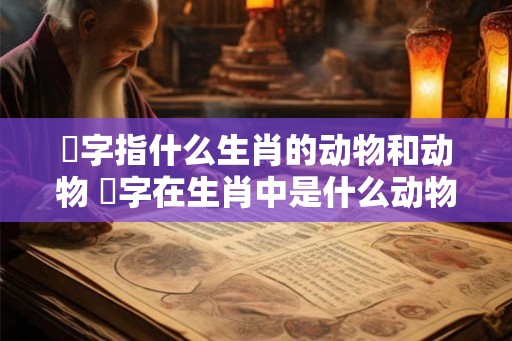 榌字指什么生肖的动物和动物 媊字在生肖中是什么动物