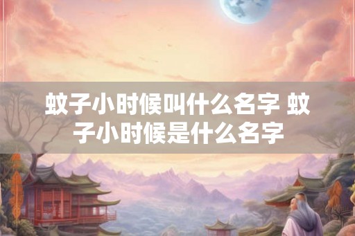 蚊子小时候叫什么名字 蚊子小时候是什么名字