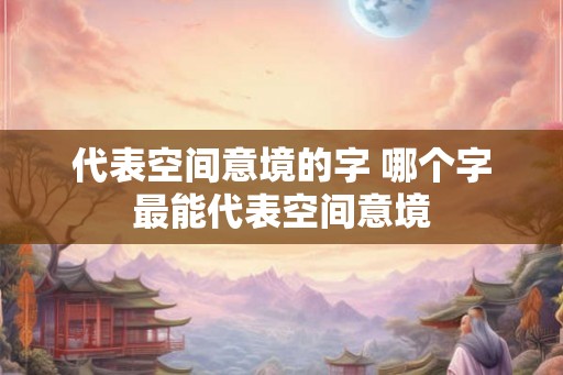 代表空间意境的字 哪个字最能代表空间意境