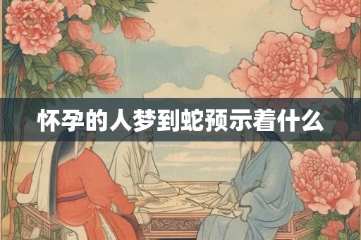 怀孕的人梦到蛇预示着什么