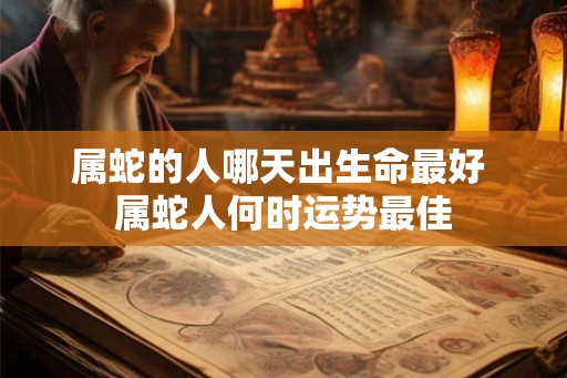 属蛇的人哪天出生命最好 属蛇人何时运势最佳