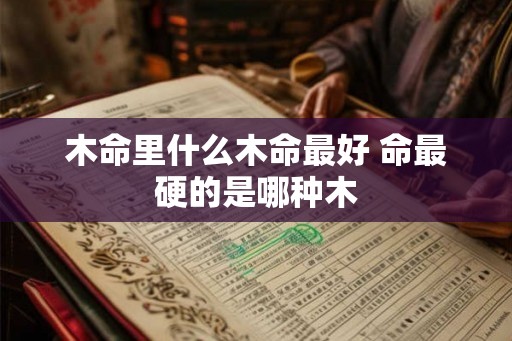 木命里什么木命最好 命最硬的是哪种木