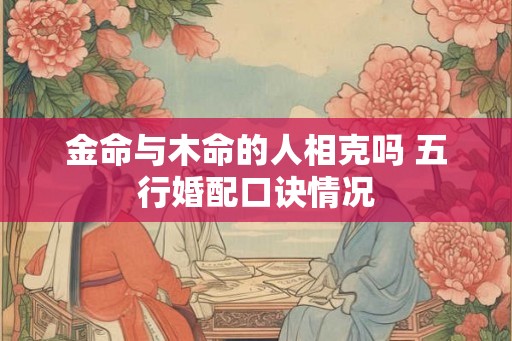 金命与木命的人相克吗 五行婚配口诀情况