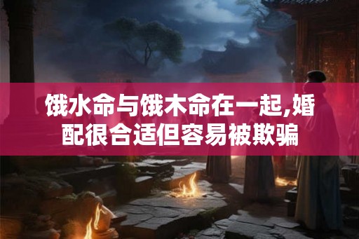 饿水命与饿木命在一起,婚配很合适但容易被欺骗
