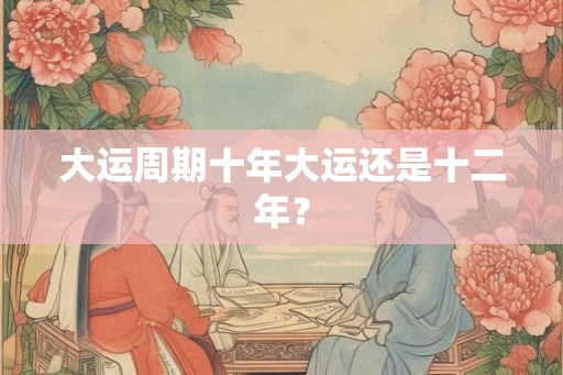 大运周期十年大运还是十二年？