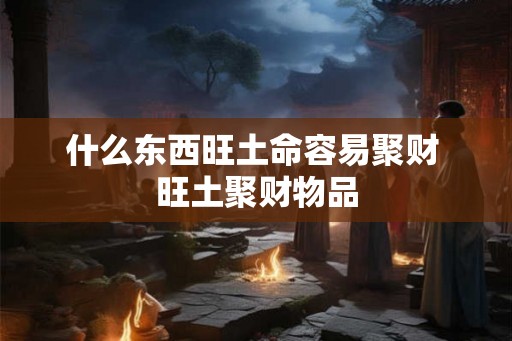 什么东西旺土命容易聚财 旺土聚财物品