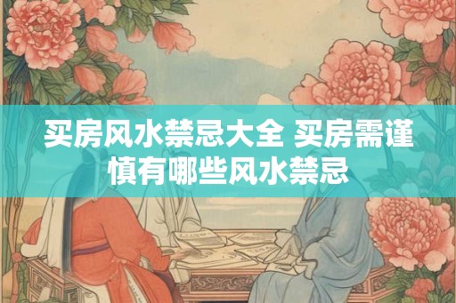 买房风水禁忌大全 买房需谨慎有哪些风水禁忌