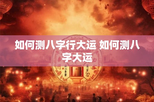 如何测八字行大运 如何测八字大运 如何测八字行大运 如何测八字大运
