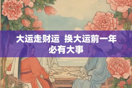 大运走财运  换大运前一年必有大事