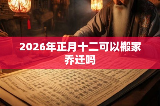 2026年正月十二可以搬家乔迁吗