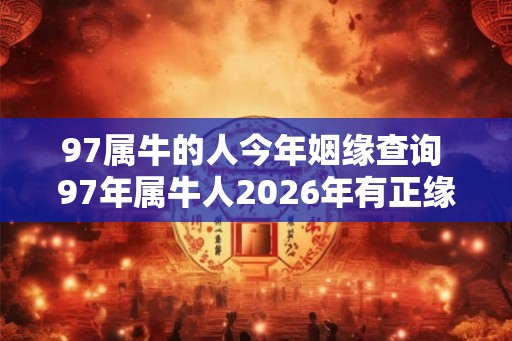 97属牛的人今年姻缘查询 97年属牛人2026年有正缘吗 97属牛的人今年姻缘查询 97年属牛人2026年有正缘吗