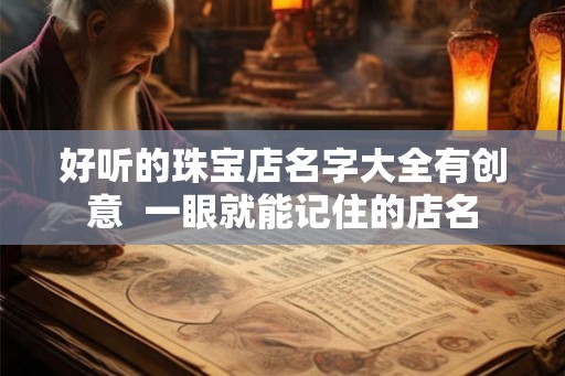 好听的珠宝店名字大全有创意  一眼就能记住的店名