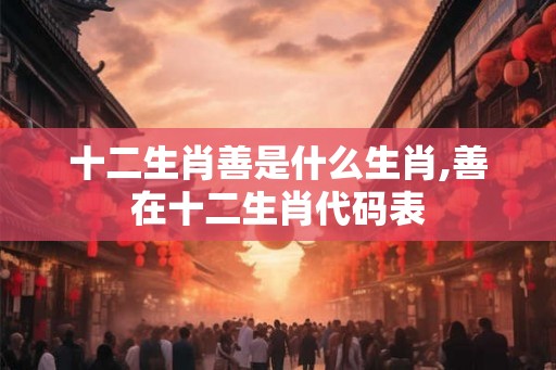 十二生肖善是什么生肖,善在十二生肖代码表 十二生肖善是什么生肖,善在十二生肖代码表