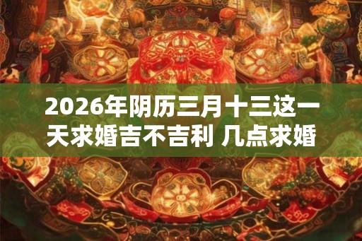 2026年阴历三月十三这一天求婚吉不吉利 几点求婚好