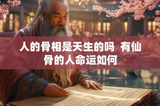 人的骨相是天生的吗  有仙骨的人命运如何