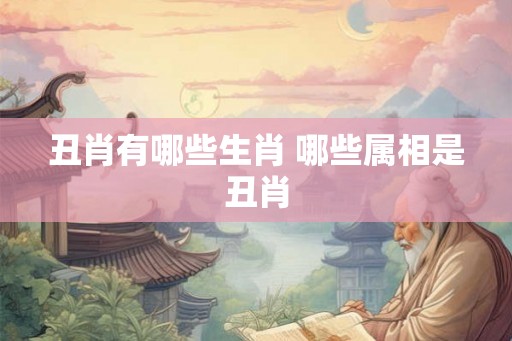 丑肖有哪些生肖 哪些属相是丑肖