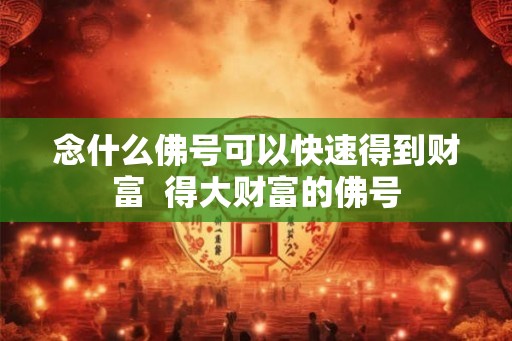 念什么佛号可以快速得到财富  得大财富的佛号