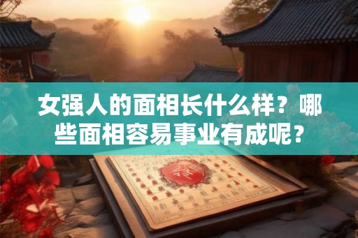 女强人的面相长什么样？哪些面相容易事业有成呢？