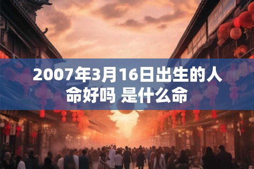 2007年3月16日出生的人命好吗 是什么命