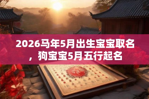 2026马年5月出生宝宝取名，狗宝宝5月五行起名