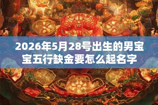 2026年5月28号出生的男宝宝五行缺金要怎么起名字 2026年5月28号出生的男宝宝五行缺金要怎么起名字