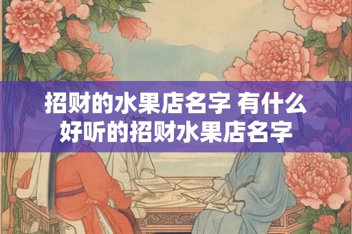 招财的水果店名字 有什么好听的招财水果店名字
