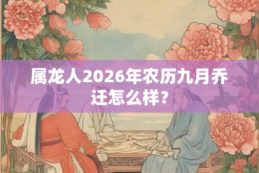 属龙人2026年农历九月乔迁怎么样？